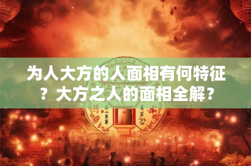 为人大方的人面相有何特征？大方之人的面相全解？