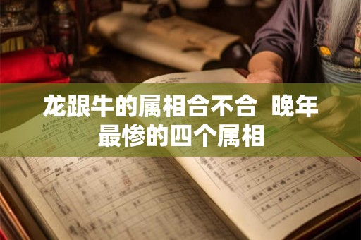 龙跟牛的属相合不合  晚年最惨的四个属相