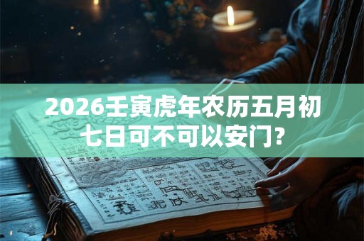 2026壬寅虎年农历五月初七日可不可以安门? 2026壬寅虎年农历五月初七日可不可以安门?