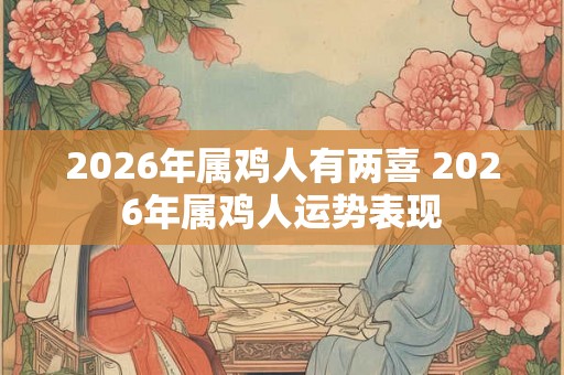 2026年属鸡人有两喜 2026年属鸡人运势表现