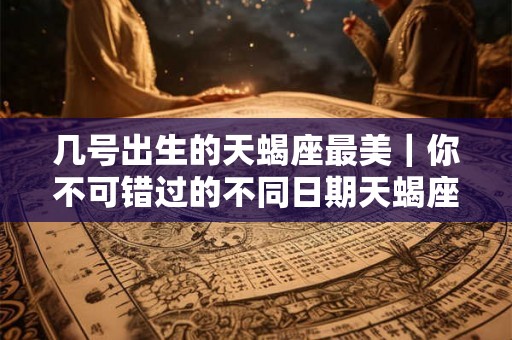 几号出生的天蝎座最美|你不可错过的不同日期天蝎座特质 几号出生的天蝎座最美|你不可错过的不同日期天蝎座特质