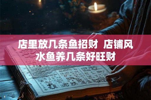 店里放几条鱼招财  店铺风水鱼养几条好旺财