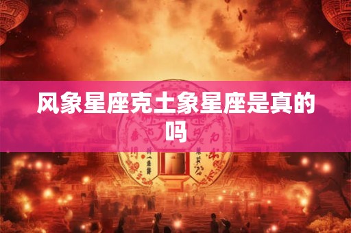 风象星座克土象星座是真的吗 风象星座克土象星座是真的吗