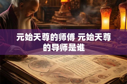 元始天尊的师傅 元始天尊的导师是谁