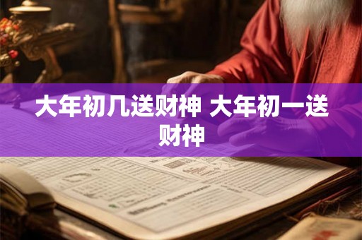 大年初几送财神 大年初一送财神