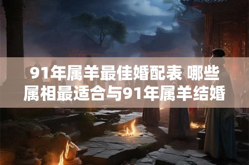 91年属羊最佳婚配表 哪些属相最适合与91年属羊结婚