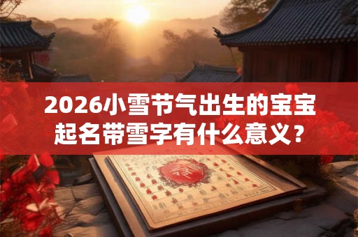2026小雪节气出生的宝宝起名带雪字有什么意义？