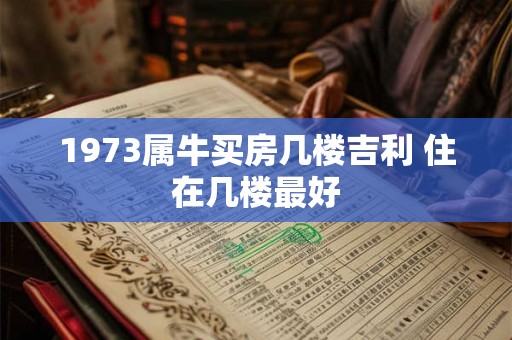 1973属牛买房几楼吉利 住在几楼最好