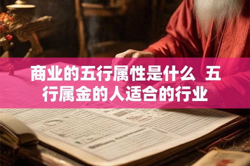 商业的五行属性是什么 五行属金的人适合的行业 商业的五行属性是什么 五行属金的人适合的行业