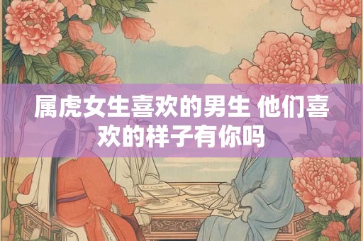 属虎女生喜欢的男生 他们喜欢的样子有你吗