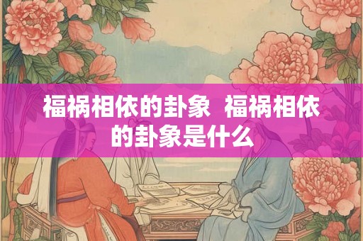 福祸相依的卦象  福祸相依的卦象是什么