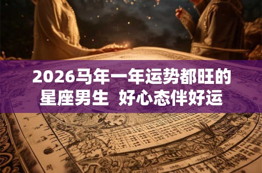 2026马年一年运势都旺的星座男生 好心态伴好运 2026马年一年运势都旺的星座男生 好心态伴好运