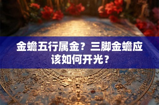 金蟾五行属金?三脚金蟾应该如何开光? 金蟾五行属金?三脚金蟾应该如何开光?