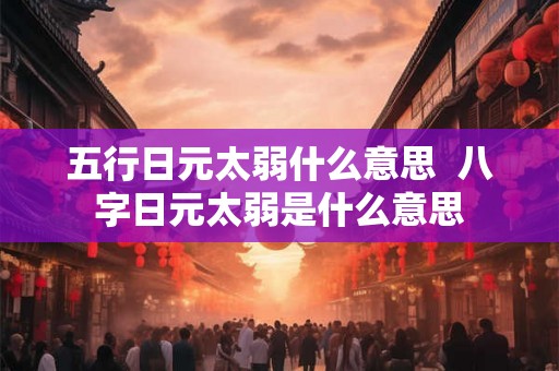 五行日元太弱什么意思  八字日元太弱是什么意思