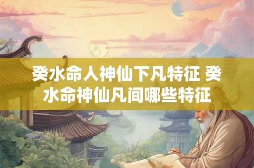 癸水命人神仙下凡特征 癸水命神仙凡间哪些特征