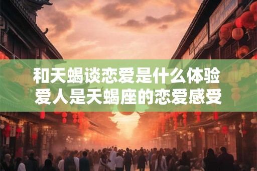 和天蝎谈恋爱是什么体验 爱人是天蝎座的恋爱感受