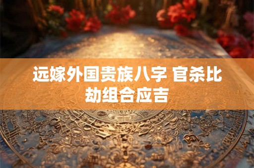 远嫁外国贵族八字 官杀比劫组合应吉