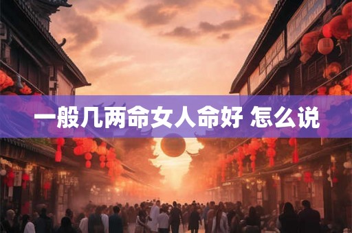 一般几两命女人命好 怎么说 一般几两命女人命好 怎么说