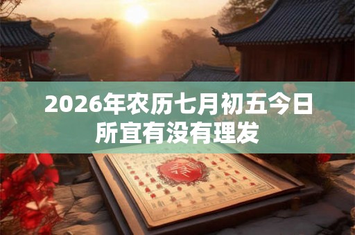 2026年农历七月初五今日所宜有没有理发