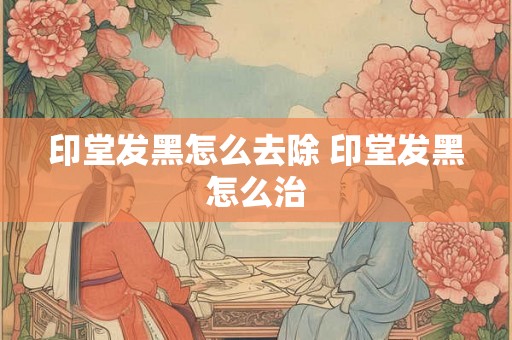 印堂发黑怎么去除 印堂发黑怎么治