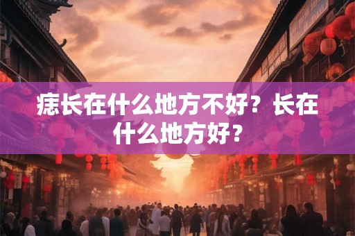 痣长在什么地方不好？长在什么地方好？