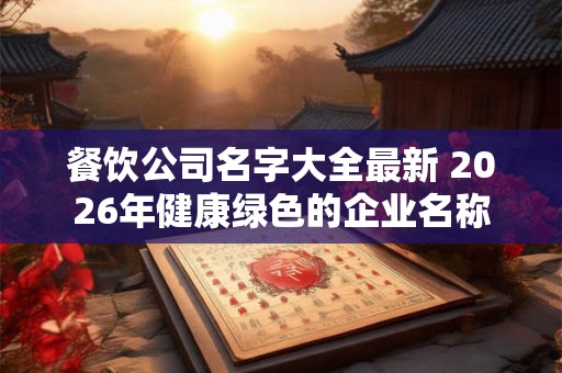 餐饮公司名字大全最新 2026年健康绿色的企业名称 餐饮公司名字大全最新 2026年健康绿色的企业名称
