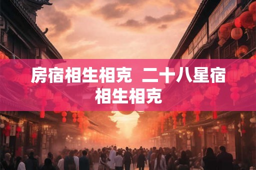 房宿相生相克 二十八星宿相生相克 房宿相生相克 二十八星宿相生相克