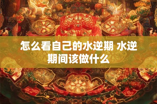 怎么看自己的水逆期 水逆期间该做什么