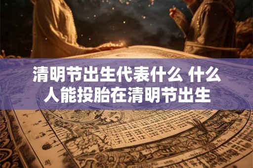 清明节出生代表什么 什么人能投胎在清明节出生
