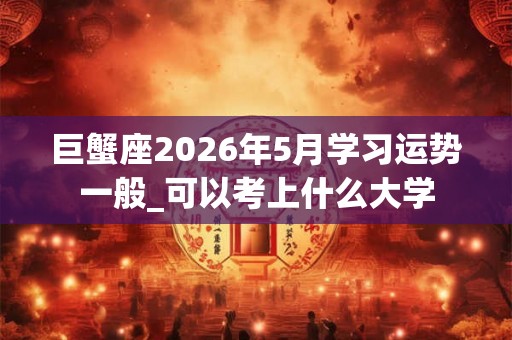 巨蟹座2026年5月学习运势一般_可以考上什么大学