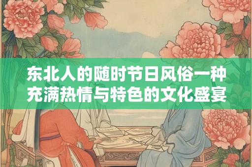 东北人的随时节日风俗一种充满热情与特色的文化盛宴