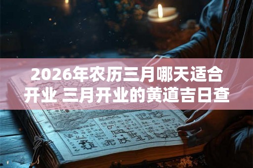 2026年农历三月哪天适合开业 三月开业的黄道吉日查询