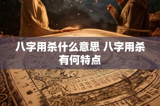 八字用杀什么意思 八字用杀有何特点 八字用杀什么意思 八字用杀有何特点