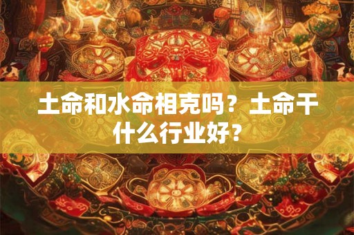 土命和水命相克吗?土命干什么行业好? 土命和水命相克吗?土命干什么行业好?