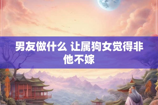男友做什么 让属狗女觉得非他不嫁
