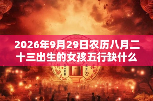 2026年9月29日农历八月二十三出生的女孩五行缺什么
