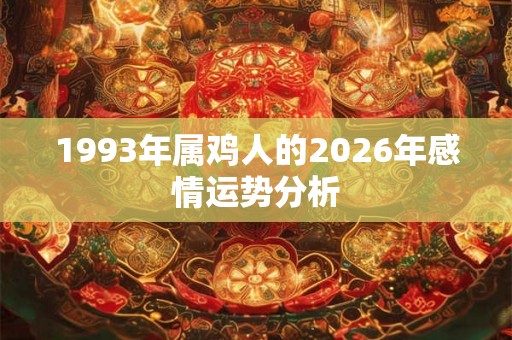 1993年属鸡人的2026年感情运势分析 1993年属鸡人的2026年感情运势分析