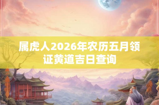 属虎人2026年农历五月领证黄道吉日查询
