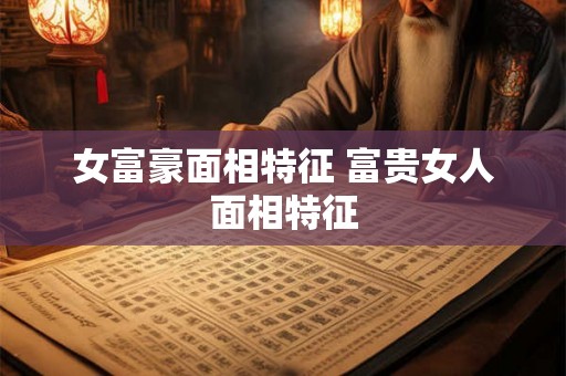 女富豪面相特征 富贵女人面相特征