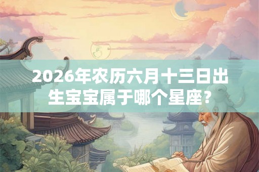 2026年农历六月十三日出生宝宝属于哪个星座？