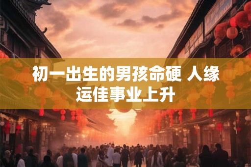 初一出生的男孩命硬 人缘运佳事业上升