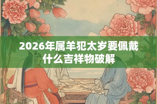 2026年属羊犯太岁要佩戴什么吉祥物破解