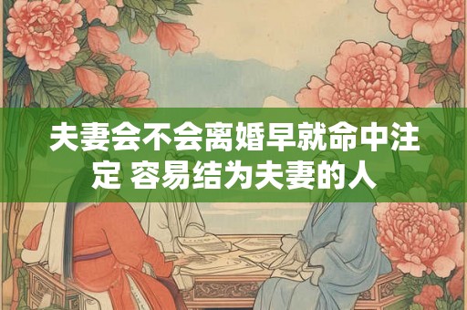 夫妻会不会离婚早就命中注定 容易结为夫妻的人