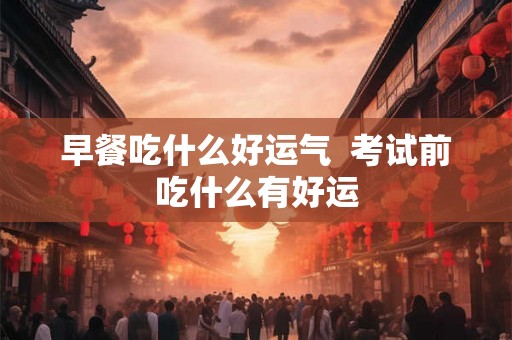 早餐吃什么好运气  考试前吃什么有好运
