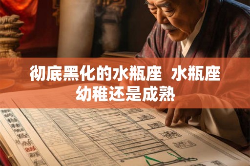 彻底黑化的水瓶座 水瓶座幼稚还是成熟 彻底黑化的水瓶座 水瓶座幼稚还是成熟