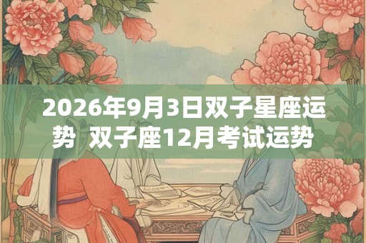2026年9月3日双子星座运势  双子座12月考试运势