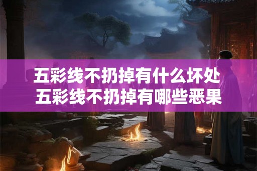五彩线不扔掉有什么坏处 五彩线不扔掉有哪些恶果