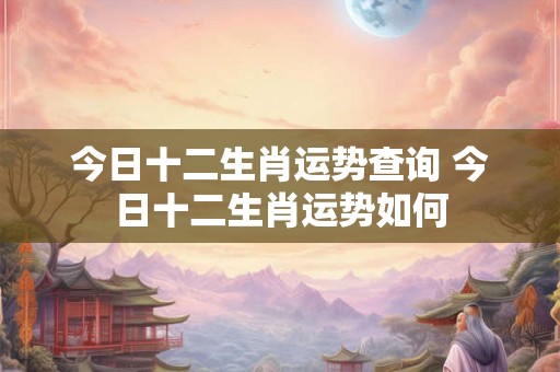 今日十二生肖运势查询 今日十二生肖运势如何