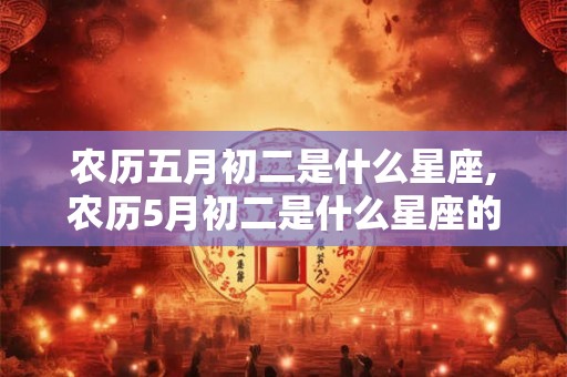农历五月初二是什么星座,农历5月初二是什么星座的