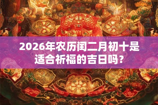 2026年农历闰二月初十是适合祈福的吉日吗? 2026年农历闰二月初十是适合祈福的吉日吗?